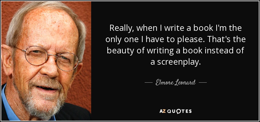 Really, when I write a book I'm the only one I have to please. That's the beauty of writing a book instead of a screenplay. - Elmore Leonard
