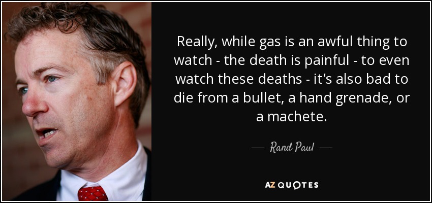 Really, while gas is an awful thing to watch - the death is painful - to even watch these deaths - it's also bad to die from a bullet, a hand grenade, or a machete. - Rand Paul