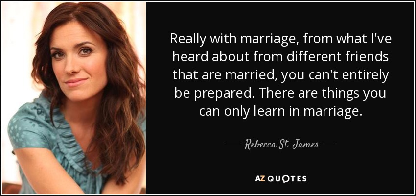 Really with marriage, from what I've heard about from different friends that are married, you can't entirely be prepared. There are things you can only learn in marriage. - Rebecca St. James
