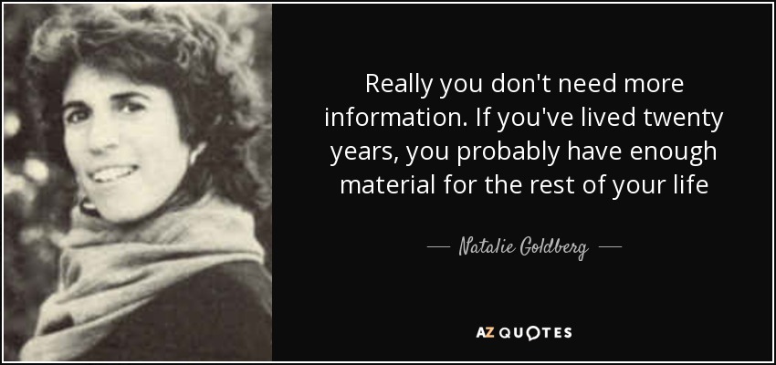 Really you don't need more information. If you've lived twenty years, you probably have enough material for the rest of your life - Natalie Goldberg