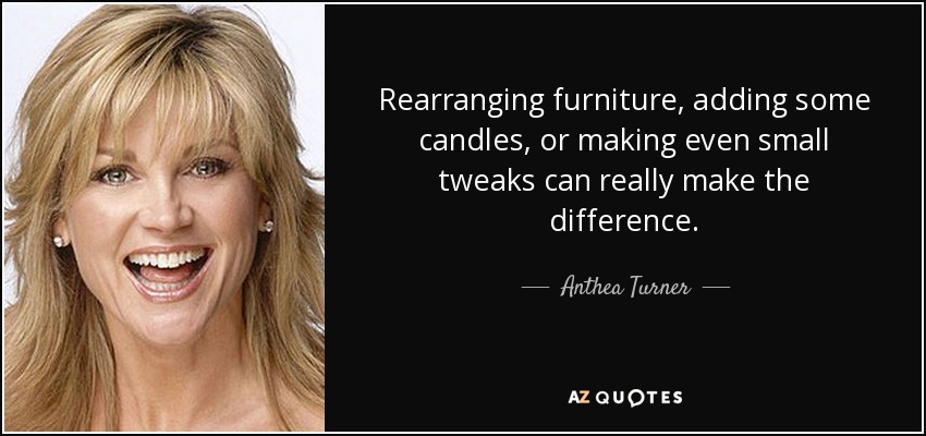 Rearranging furniture, adding some candles, or making even small tweaks can really make the difference. - Anthea Turner