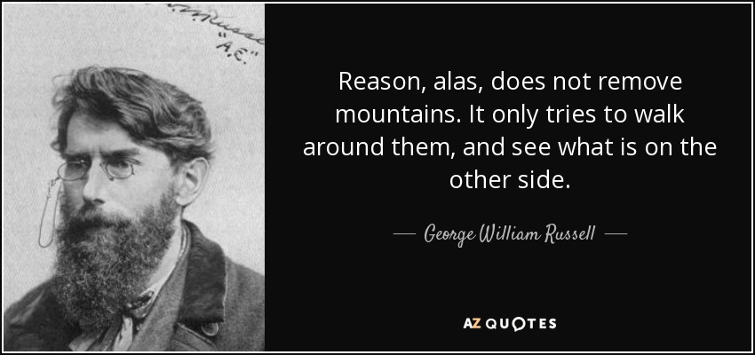 Reason, alas, does not remove mountains. It only tries to walk around them, and see what is on the other side. - George William Russell