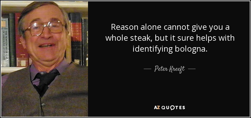 Reason alone cannot give you a whole steak, but it sure helps with identifying bologna. - Peter Kreeft