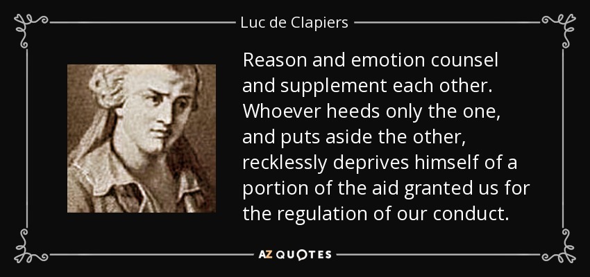 Reason and emotion counsel and supplement each other. Whoever heeds only the one, and puts aside the other, recklessly deprives himself of a portion of the aid granted us for the regulation of our conduct. - Luc de Clapiers