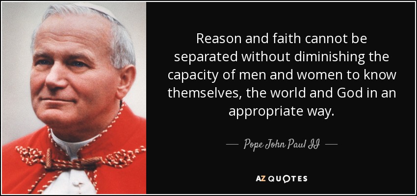 Reason and faith cannot be separated without diminishing the capacity of men and women to know themselves, the world and God in an appropriate way. - Pope John Paul II