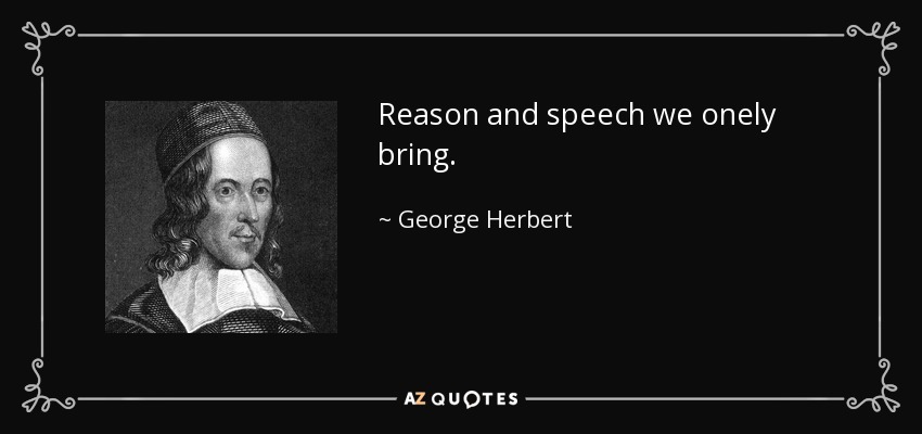 Reason and speech we onely bring. - George Herbert