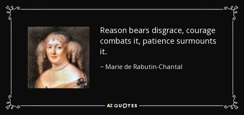 Reason bears disgrace, courage combats it, patience surmounts it. - Marie de Rabutin-Chantal, marquise de Sevigne