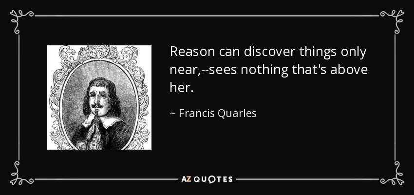 Reason can discover things only near,--sees nothing that's above her. - Francis Quarles