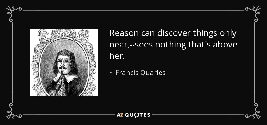 Reason can discover things only near,--sees nothing that's above her. - Francis Quarles