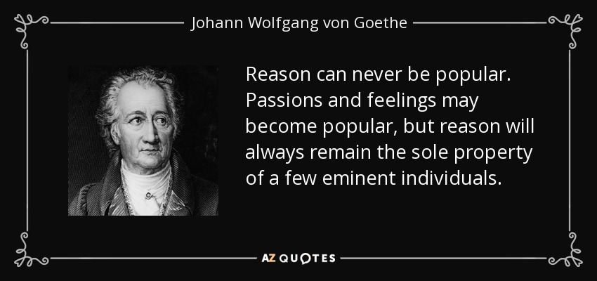 Reason can never be popular. Passions and feelings may become popular, but reason will always remain the sole property of a few eminent individuals. - Johann Wolfgang von Goethe
