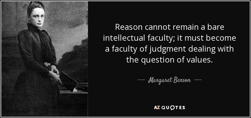 Reason cannot remain a bare intellectual faculty; it must become a faculty of judgment dealing with the question of values. - Margaret Benson