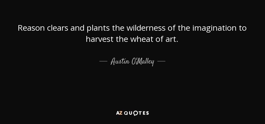 Reason clears and plants the wilderness of the imagination to harvest the wheat of art. - Austin O'Malley