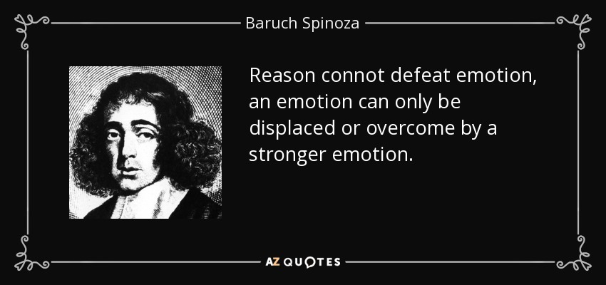 Reason connot defeat emotion, an emotion can only be displaced or overcome by a stronger emotion. - Baruch Spinoza