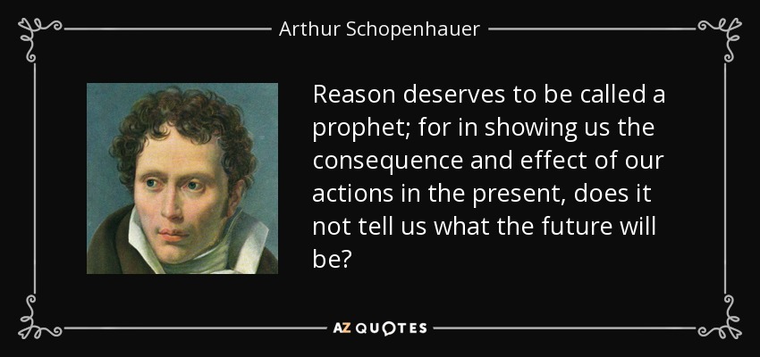 Reason deserves to be called a prophet; for in showing us the consequence and effect of our actions in the present, does it not tell us what the future will be? - Arthur Schopenhauer