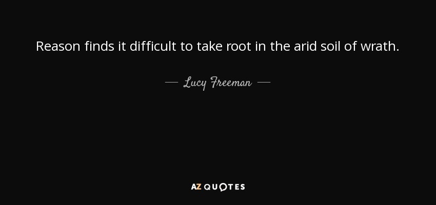 Reason finds it difficult to take root in the arid soil of wrath. - Lucy Freeman