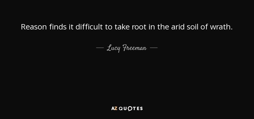 Reason finds it difficult to take root in the arid soil of wrath. - Lucy Freeman