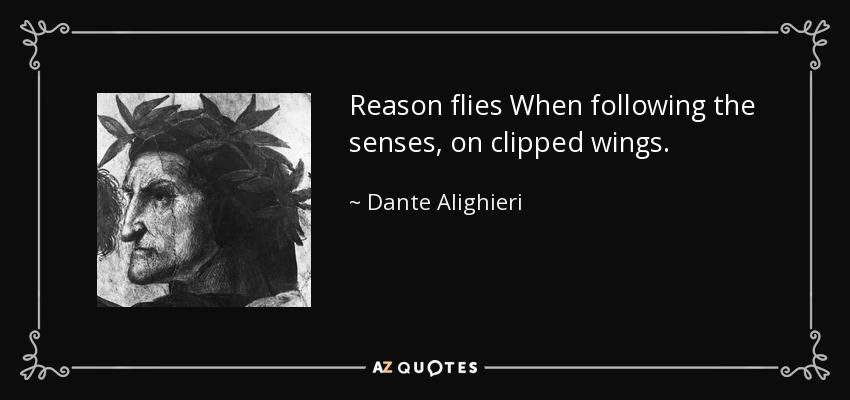 Reason flies When following the senses, on clipped wings. - Dante Alighieri