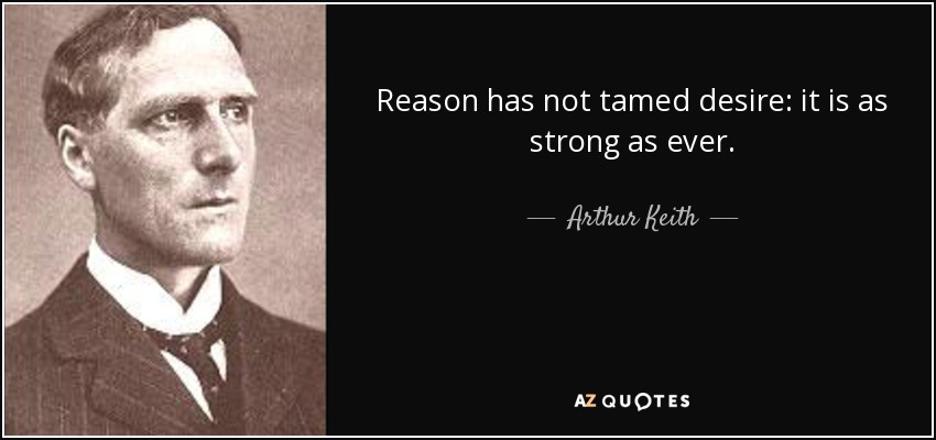 Reason has not tamed desire: it is as strong as ever. - Arthur Keith
