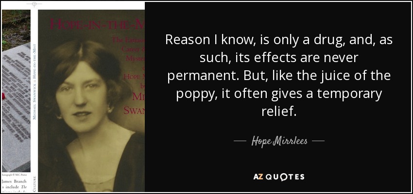 Reason I know, is only a drug, and, as such, its effects are never permanent. But, like the juice of the poppy, it often gives a temporary relief. - Hope Mirrlees
