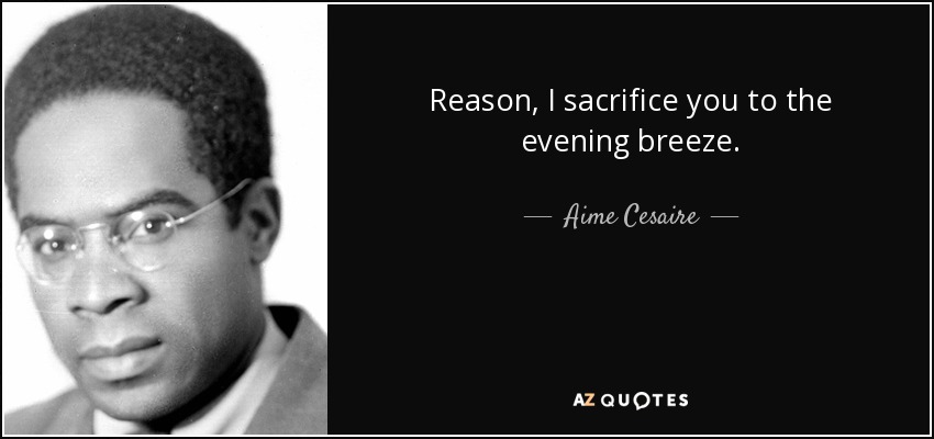 Reason, I sacrifice you to the evening breeze. - Aime Cesaire