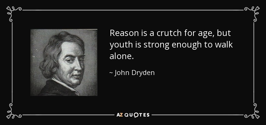 Reason is a crutch for age, but youth is strong enough to walk alone. - John Dryden