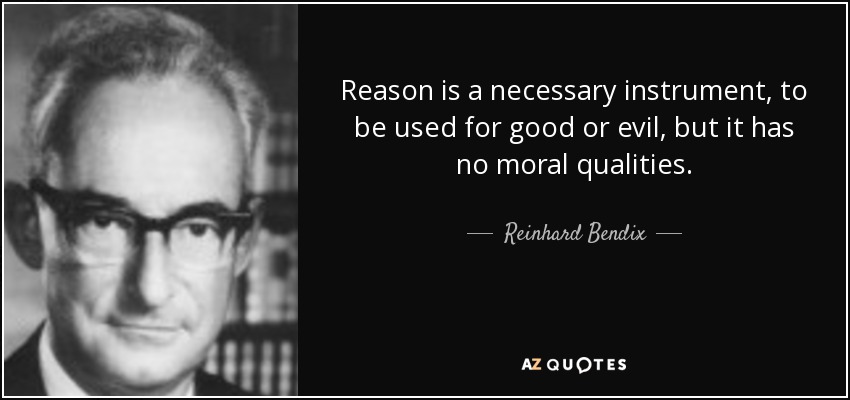 Reason is a necessary instrument, to be used for good or evil, but it has no moral qualities. - Reinhard Bendix