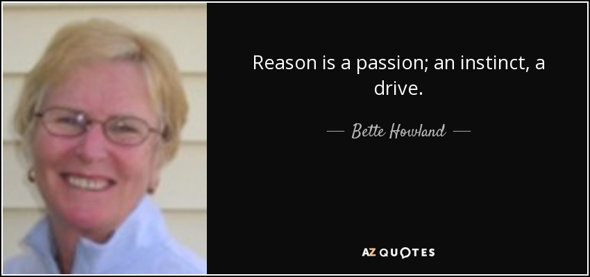 Reason is a passion; an instinct, a drive. - Bette Howland