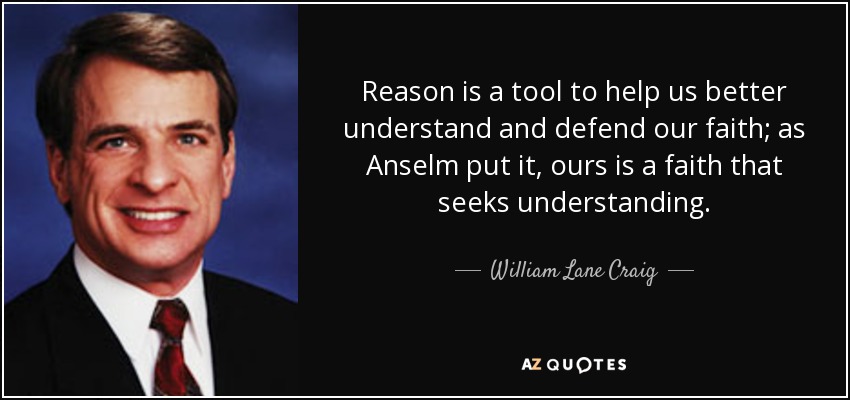Reason is a tool to help us better understand and defend our faith; as Anselm put it, ours is a faith that seeks understanding. - William Lane Craig