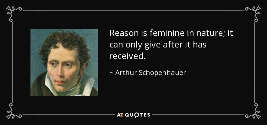 Reason is feminine in nature; it can only give after it has received. - Arthur Schopenhauer