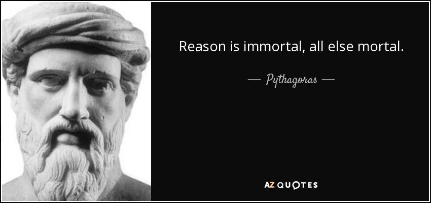 Reason is immortal, all else mortal. - Pythagoras