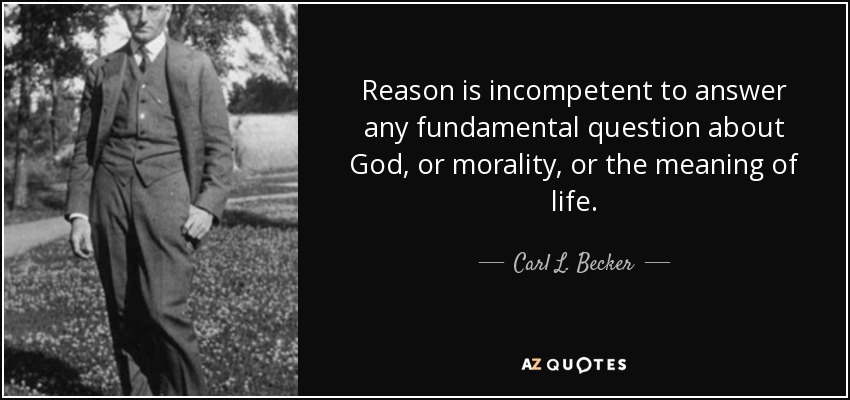 Reason is incompetent to answer any fundamental question about God, or morality, or the meaning of life. - Carl L. Becker