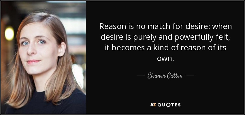 Reason is no match for desire: when desire is purely and powerfully felt, it becomes a kind of reason of its own. - Eleanor Catton
