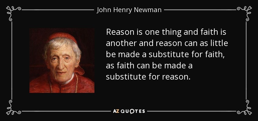 Reason is one thing and faith is another and reason can as little be made a substitute for faith, as faith can be made a substitute for reason. - John Henry Newman
