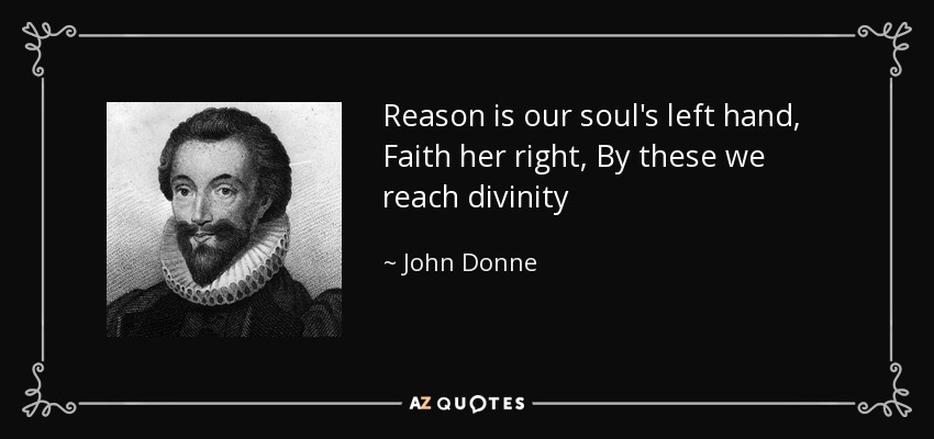 Reason is our soul's left hand, Faith her right, By these we reach divinity - John Donne