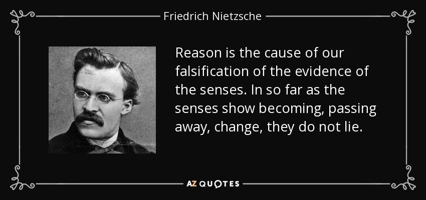 Reason is the cause of our falsification of the evidence of the senses. In so far as the senses show becoming, passing away, change, they do not lie. - Friedrich Nietzsche