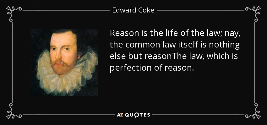Reason is the life of the law; nay, the common law itself is nothing else but reasonThe law, which is perfection of reason. - Edward Coke