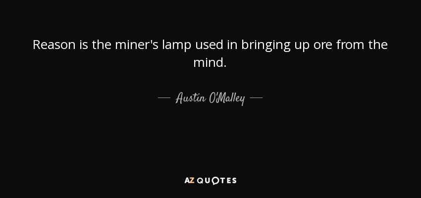 Reason is the miner's lamp used in bringing up ore from the mind. - Austin O'Malley