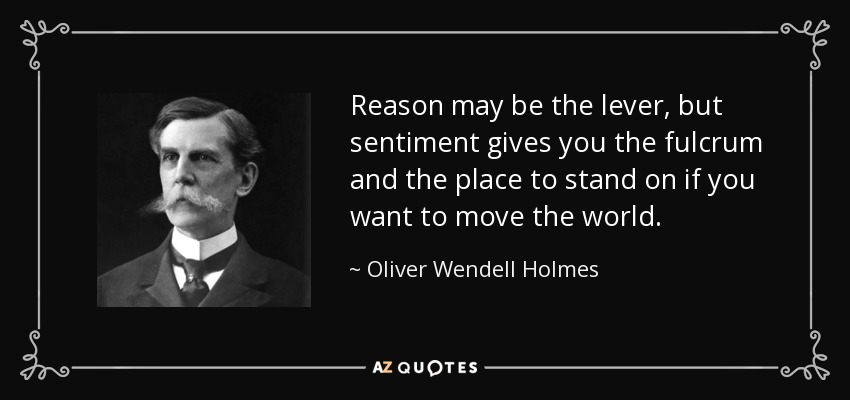 Reason may be the lever, but sentiment gives you the fulcrum and the place to stand on if you want to move the world. - Oliver Wendell Holmes, Jr.