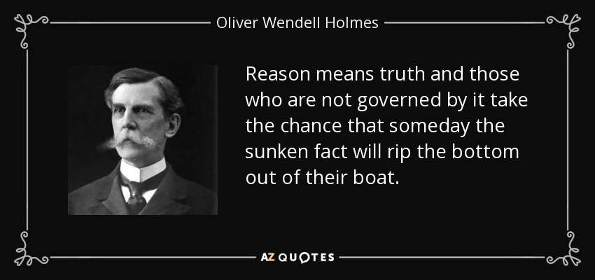 Reason means truth and those who are not governed by it take the chance that someday the sunken fact will rip the bottom out of their boat. - Oliver Wendell Holmes, Jr.