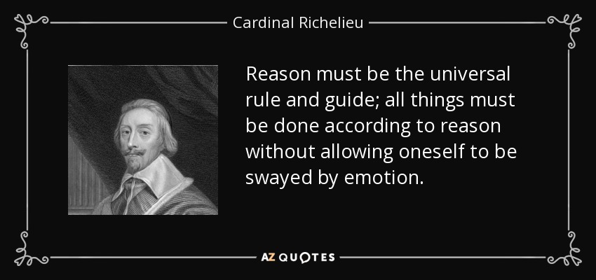 Reason must be the universal rule and guide; all things must be done according to reason without allowing oneself to be swayed by emotion. - Cardinal Richelieu