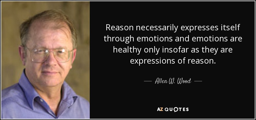 Reason necessarily expresses itself through emotions and emotions are healthy only insofar as they are expressions of reason. - Allen W. Wood