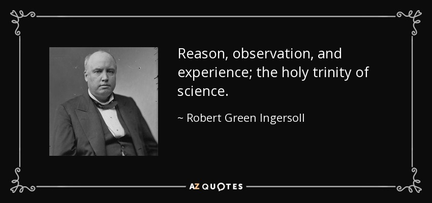 Reason, observation, and experience; the holy trinity of science. - Robert Green Ingersoll