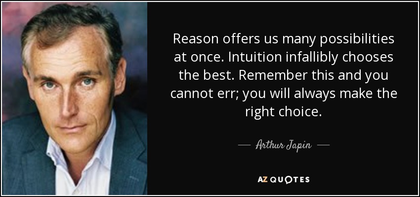 Reason offers us many possibilities at once. Intuition infallibly chooses the best. Remember this and you cannot err; you will always make the right choice. - Arthur Japin