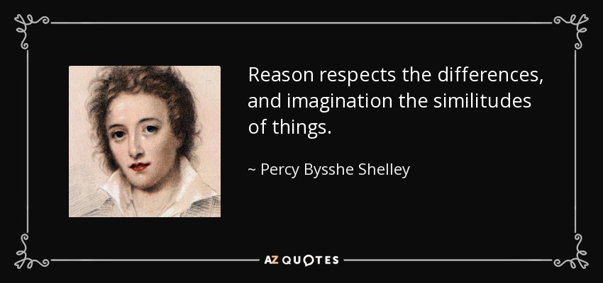 Reason respects the differences, and imagination the similitudes of things. - Percy Bysshe Shelley