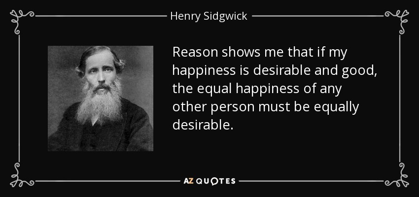 Reason shows me that if my happiness is desirable and good, the equal happiness of any other person must be equally desirable. - Henry Sidgwick