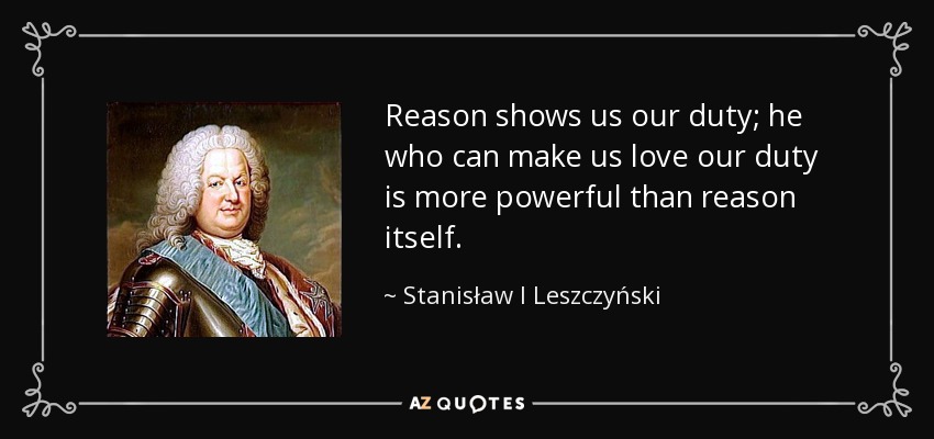 Reason shows us our duty; he who can make us love our duty is more powerful than reason itself. - Stanisław I Leszczyński