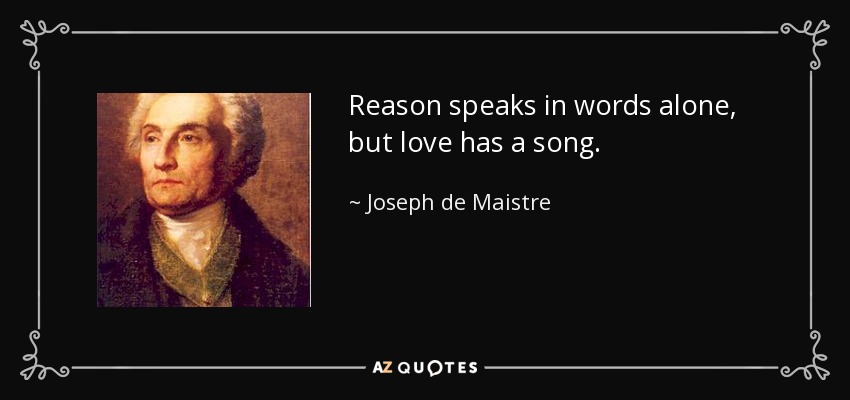 Reason speaks in words alone, but love has a song. - Joseph de Maistre