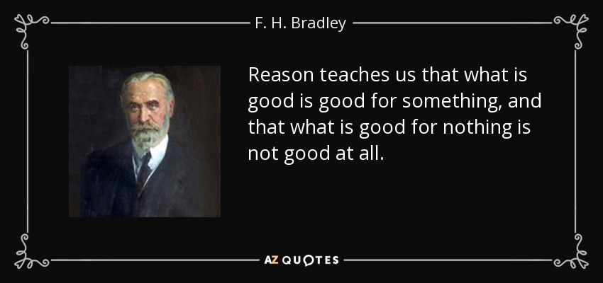 Reason teaches us that what is good is good for something, and that what is good for nothing is not good at all. - F. H. Bradley