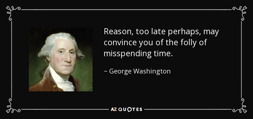 Reason, too late perhaps, may convince you of the folly of misspending time. - George Washington