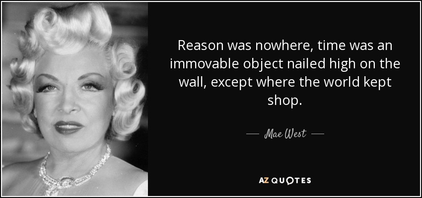 Reason was nowhere, time was an immovable object nailed high on the wall, except where the world kept shop. - Mae West